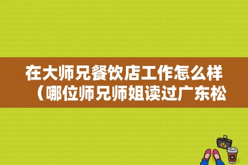 在大师兄餐饮店工作怎么样（哪位师兄师姐读过广东松山职业技术学院?宿舍怎样?就业如何）