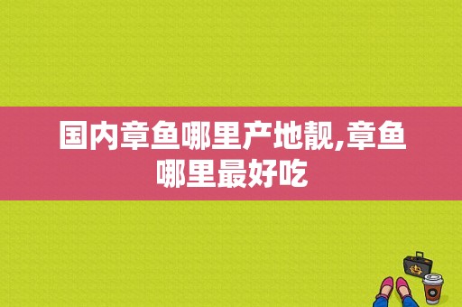 国内章鱼哪里产地靓,章鱼哪里最好吃-第1张图片-厨房小当家