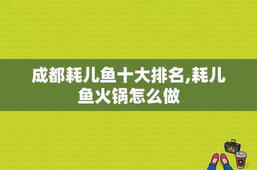成都耗儿鱼十大排名,耗儿鱼火锅怎么做-第1张图片-厨房小当家