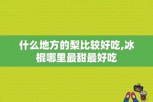 什么地方的梨比较好吃,冰棍哪里最甜最好吃-第1张图片-厨房小当家