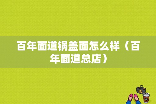 百年面道锅盖面怎么样（百年面道总店）