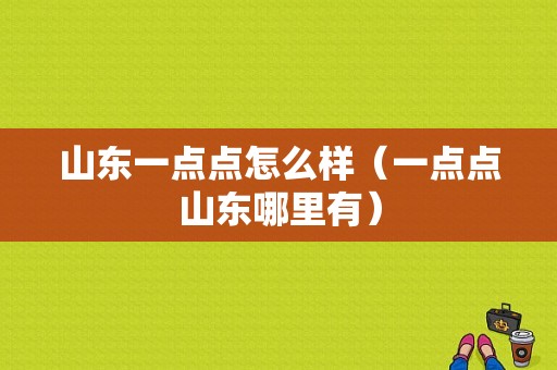 山东一点点怎么样（一点点山东哪里有）