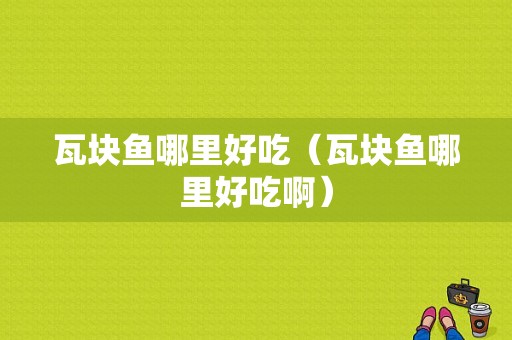 瓦块鱼哪里好吃（瓦块鱼哪里好吃啊）