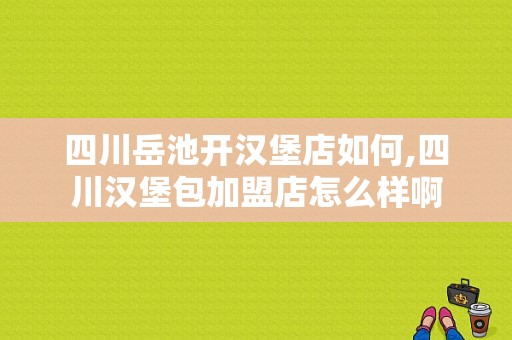 四川岳池开汉堡店如何,四川汉堡包加盟店怎么样啊