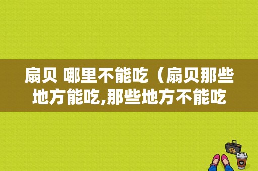 扇贝 哪里不能吃（扇贝那些地方能吃,那些地方不能吃）