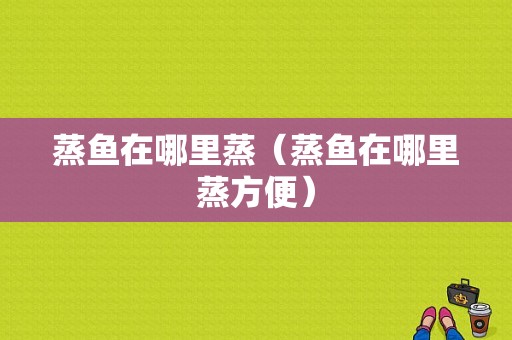 蒸鱼在哪里蒸（蒸鱼在哪里蒸方便）