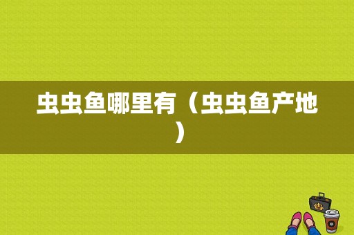 虫虫鱼哪里有（虫虫鱼产地）-第1张图片-厨房小当家