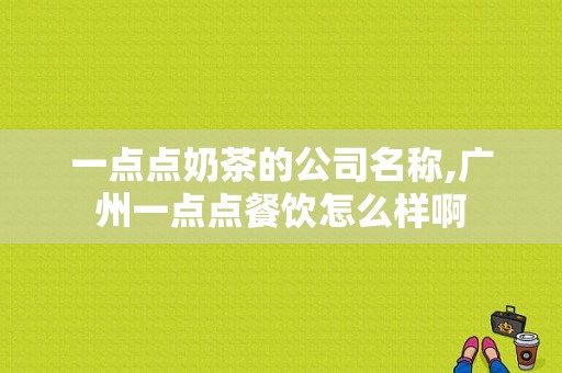 一点点奶茶的公司名称,广州一点点餐饮怎么样啊