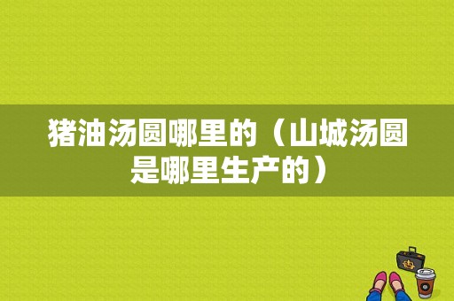 猪油汤圆哪里的（山城汤圆是哪里生产的）