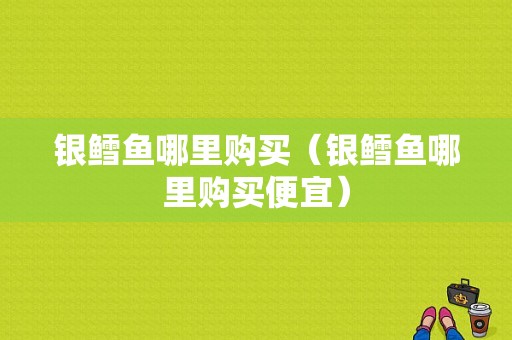 银鳕鱼哪里购买（银鳕鱼哪里购买便宜）