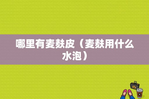 哪里有麦麸皮（麦麸用什么水泡）