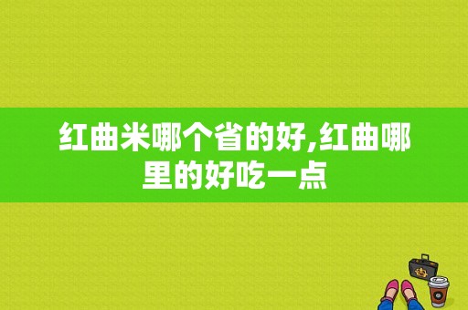 红曲米哪个省的好,红曲哪里的好吃一点