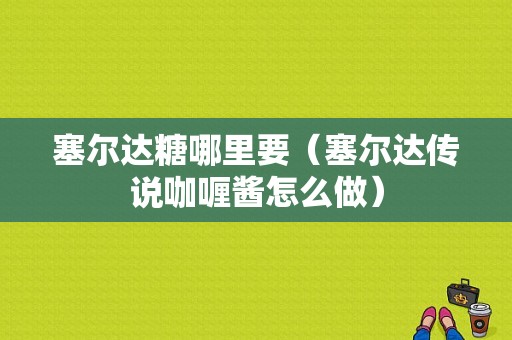 塞尔达糖哪里要（塞尔达传说咖喱酱怎么做）