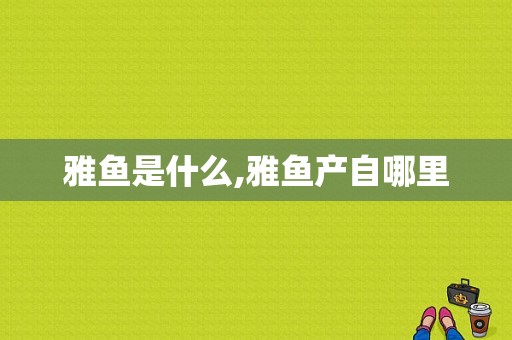 雅鱼是什么,雅鱼产自哪里