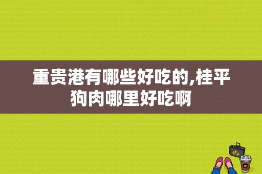 重贵港有哪些好吃的,桂平狗肉哪里好吃啊