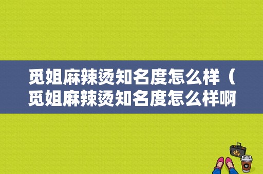 觅姐麻辣烫知名度怎么样（觅姐麻辣烫知名度怎么样啊）
