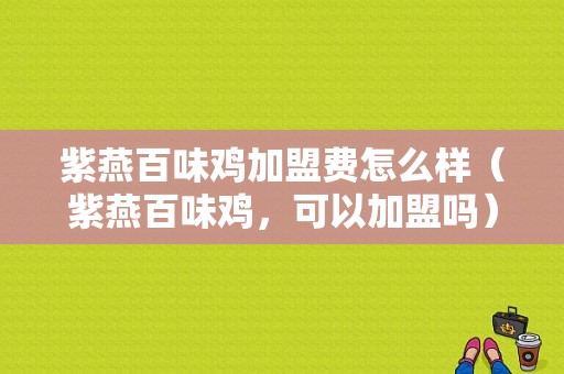 紫燕百味鸡加盟费怎么样（紫燕百味鸡，可以加盟吗）