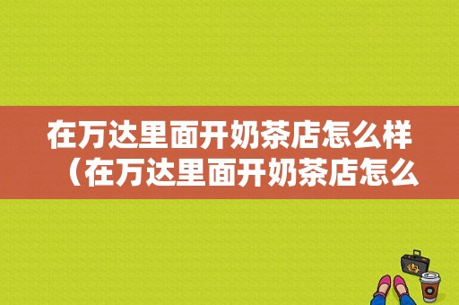 在万达里面开奶茶店怎么样（在万达里面开奶茶店怎么样啊）