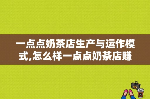 一点点奶茶店生产与运作模式,怎么样一点点奶茶店赚钱