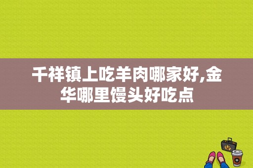 千祥镇上吃羊肉哪家好,金华哪里馒头好吃点