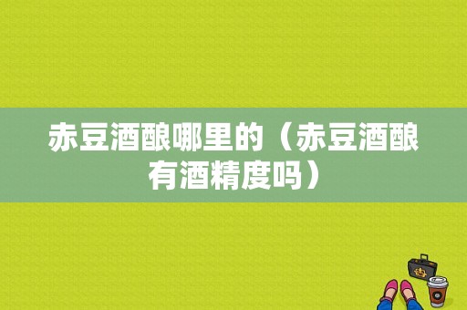 赤豆酒酿哪里的（赤豆酒酿有酒精度吗）