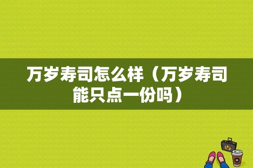 万岁寿司怎么样（万岁寿司能只点一份吗）-第1张图片-厨房小当家