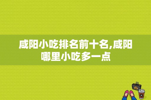 咸阳小吃排名前十名,咸阳哪里小吃多一点