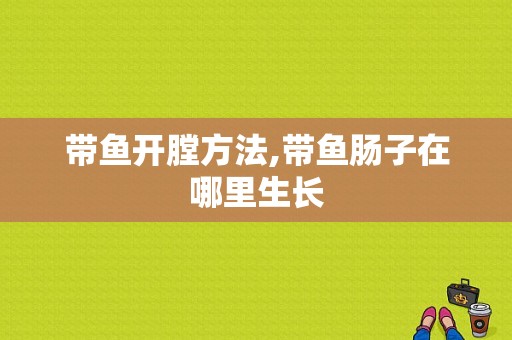 带鱼开膛方法,带鱼肠子在哪里生长