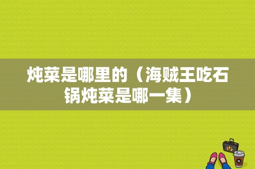 炖菜是哪里的（海贼王吃石锅炖菜是哪一集）