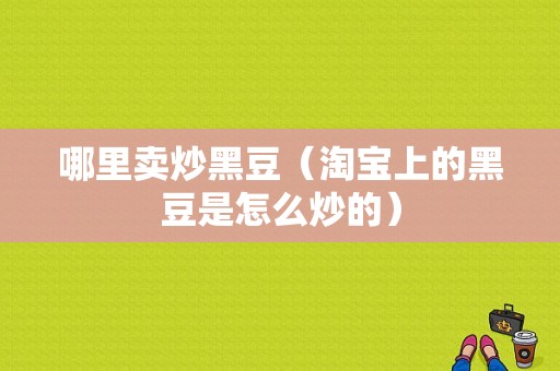 哪里卖炒黑豆（淘宝上的黑豆是怎么炒的）