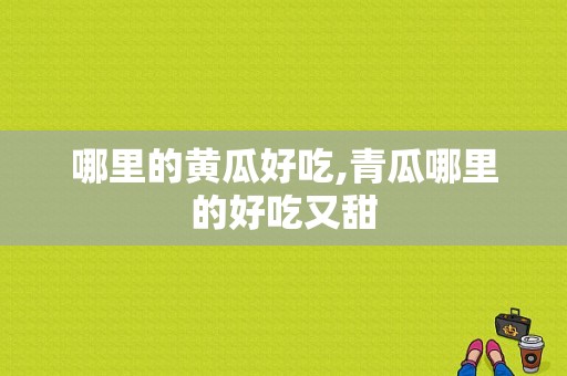 哪里的黄瓜好吃,青瓜哪里的好吃又甜