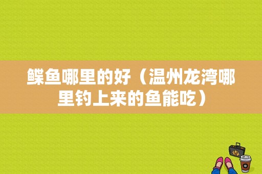 鲽鱼哪里的好（温州龙湾哪里钓上来的鱼能吃）