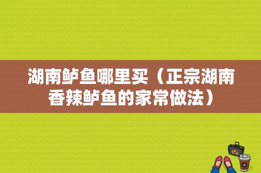湖南鲈鱼哪里买（正宗湖南香辣鲈鱼的家常做法）