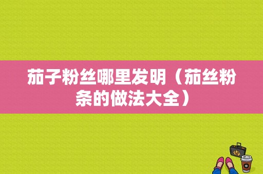 茄子粉丝哪里发明（茄丝粉条的做法大全）