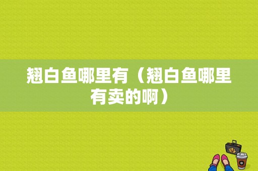 翘白鱼哪里有（翘白鱼哪里有卖的啊）