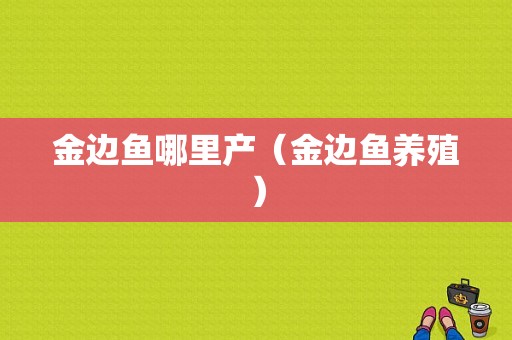 金边鱼哪里产（金边鱼养殖）
