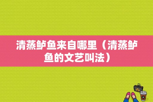 清蒸鲈鱼来自哪里（清蒸鲈鱼的文艺叫法）
