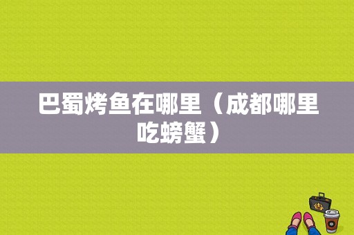 巴蜀烤鱼在哪里（成都哪里吃螃蟹）