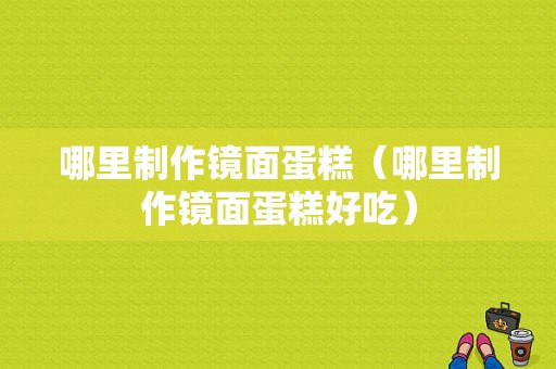 哪里制作镜面蛋糕（哪里制作镜面蛋糕好吃）
