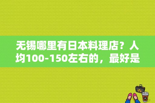 无锡哪里有日本料理店？人均100-150左右的，最好是自助的。知道的赶紧回答我啊！加悬赏分！谢谢,禾绿寿司怎么样好吃吗