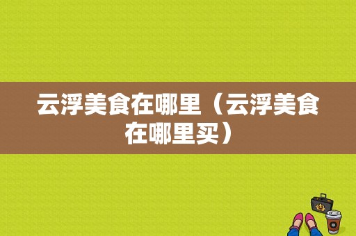 云浮美食在哪里（云浮美食在哪里买）