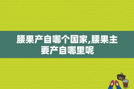 腰果产自哪个国家,腰果主要产自哪里呢