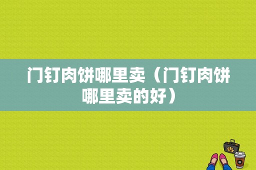 门钉肉饼哪里卖（门钉肉饼哪里卖的好）