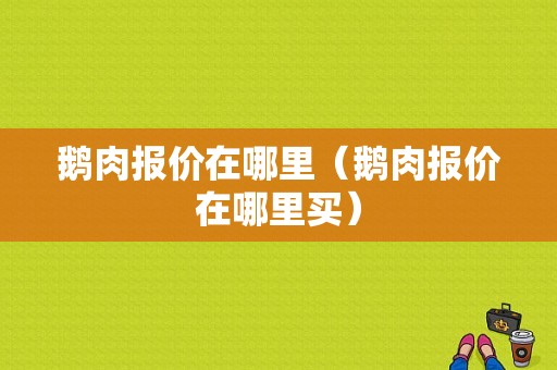 鹅肉报价在哪里（鹅肉报价在哪里买）
