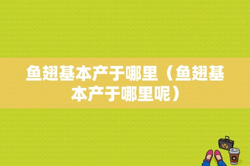 鱼翅基本产于哪里（鱼翅基本产于哪里呢）