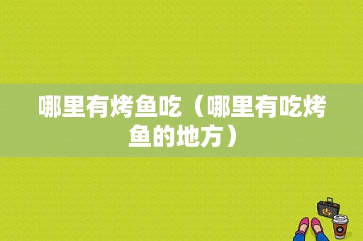 哪里有烤鱼吃（哪里有吃烤鱼的地方）