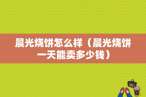 晨光烧饼怎么样（晨光烧饼一天能卖多少钱）