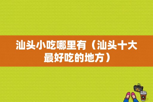 汕头小吃哪里有（汕头十大最好吃的地方）