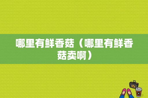 哪里有鲜香菇（哪里有鲜香菇卖啊）