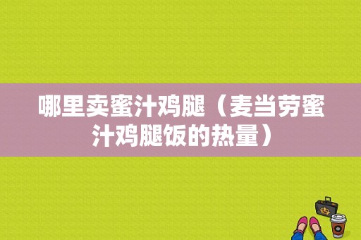哪里卖蜜汁鸡腿（麦当劳蜜汁鸡腿饭的热量）